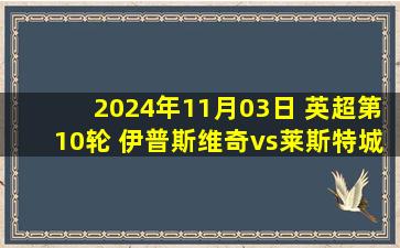 2024年11月03日 英超第10轮 伊普斯维奇vs莱斯特城 全场录像